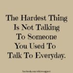 hardest thing is not talking to someone you use to talk to everyday